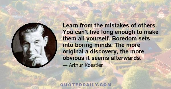 Learn from the mistakes of others. You can't live long enough to make them all yourself. Boredom sets into boring minds. The more original a discovery, the more obvious it seems afterwards.