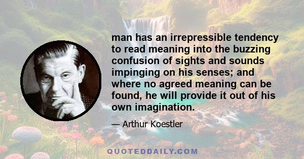 man has an irrepressible tendency to read meaning into the buzzing confusion of sights and sounds impinging on his senses; and where no agreed meaning can be found, he will provide it out of his own imagination.