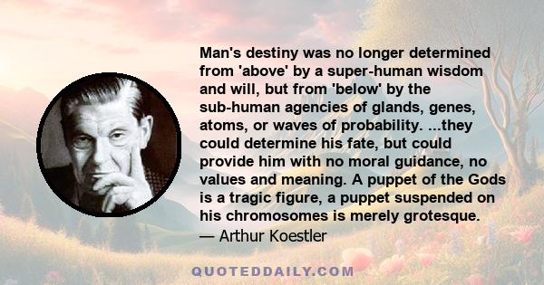 Man's destiny was no longer determined from 'above' by a super-human wisdom and will, but from 'below' by the sub-human agencies of glands, genes, atoms, or waves of probability. ...they could determine his fate, but