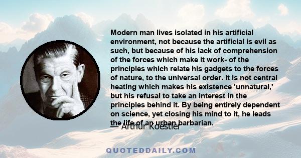 Modern man lives isolated in his artificial environment, not because the artificial is evil as such, but because of his lack of comprehension of the forces which make it work- of the principles which relate his gadgets