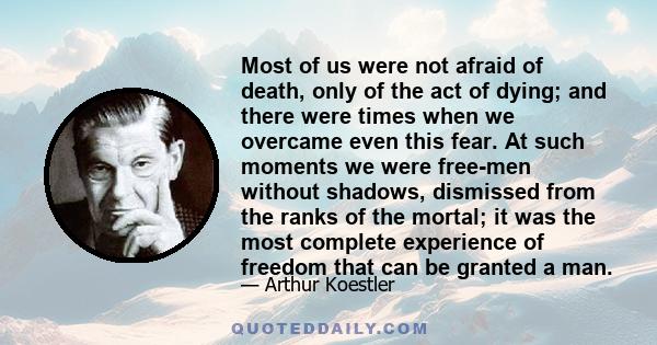 Most of us were not afraid of death, only of the act of dying; and there were times when we overcame even this fear. At such moments we were free-men without shadows, dismissed from the ranks of the mortal; it was the