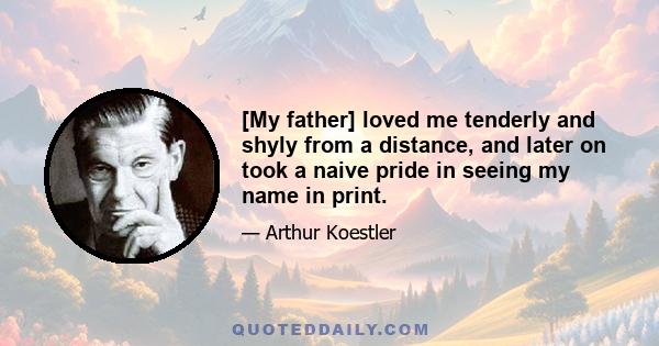 [My father] loved me tenderly and shyly from a distance, and later on took a naive pride in seeing my name in print.