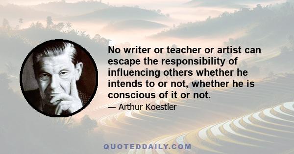 No writer or teacher or artist can escape the responsibility of influencing others whether he intends to or not, whether he is conscious of it or not.