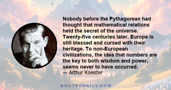 Nobody before the Pythagorean had thought that mathematical relations held the secret of the universe. Twenty-five centuries later, Europe is still blessed and cursed with their heritage. To non-European civilizations,