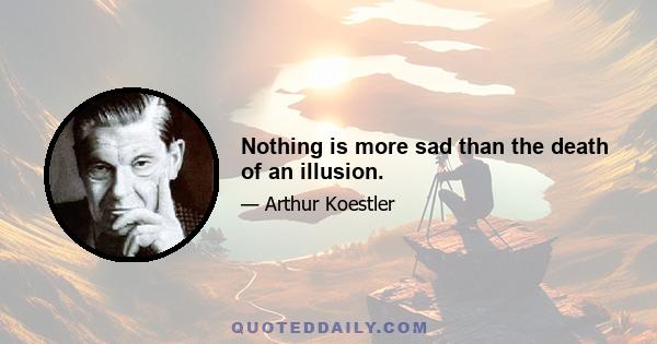 Nothing is more sad than the death of an illusion.