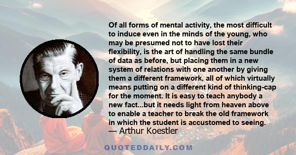 Of all forms of mental activity, the most difficult to induce even in the minds of the young, who may be presumed not to have lost their flexibility, is the art of handling the same bundle of data as before, but placing 