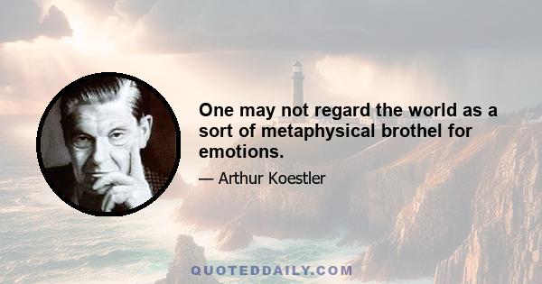 One may not regard the world as a sort of metaphysical brothel for emotions.