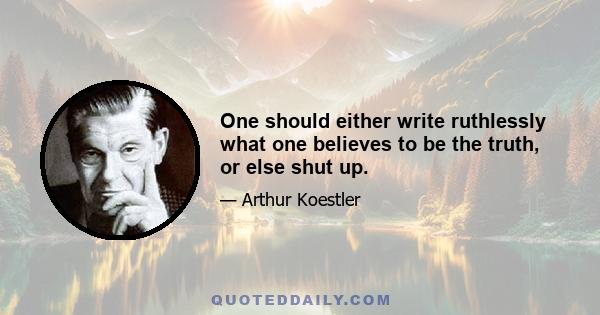 One should either write ruthlessly what one believes to be the truth, or else shut up.