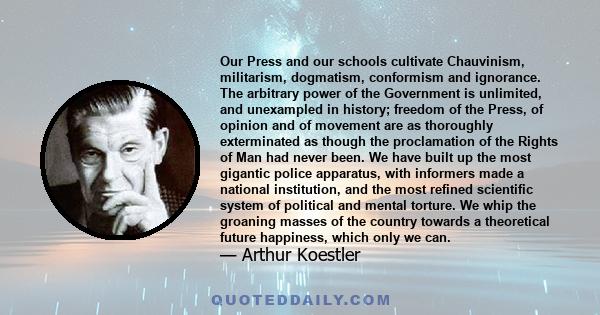 Our Press and our schools cultivate Chauvinism, militarism, dogmatism, conformism and ignorance. The arbitrary power of the Government is unlimited, and unexampled in history; freedom of the Press, of opinion and of