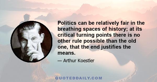 Politics can be relatively fair in the breathing spaces of history; at its critical turning points there is no other rule possible than the old one, that the end justifies the means.