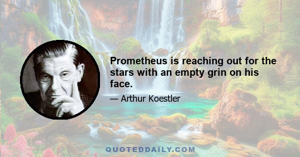 Prometheus is reaching out for the stars with an empty grin on his face.