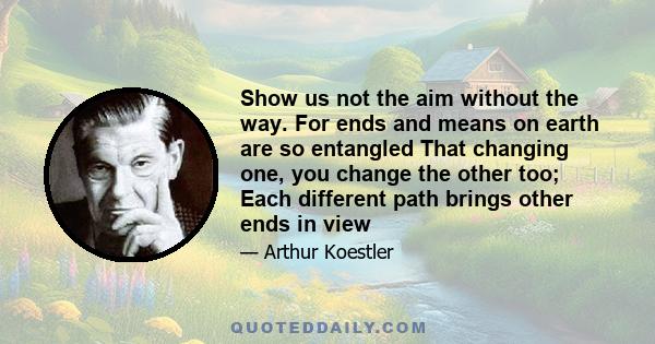 Show us not the aim without the way. For ends and means on earth are so entangled That changing one, you change the other too; Each different path brings other ends in view