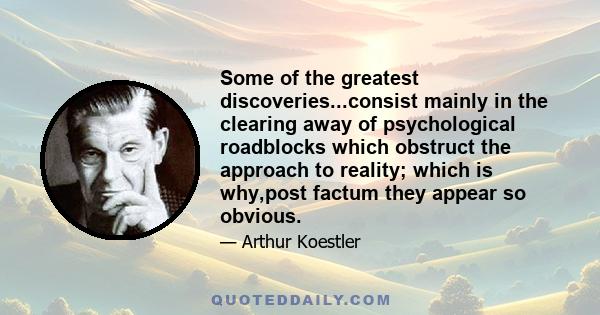 Some of the greatest discoveries...consist mainly in the clearing away of psychological roadblocks which obstruct the approach to reality; which is why,post factum they appear so obvious.