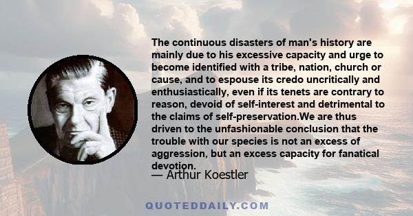 The continuous disasters of man's history are mainly due to his excessive capacity and urge to become identified with a tribe, nation, church or cause, and to espouse its credo uncritically and enthusiastically, even if 