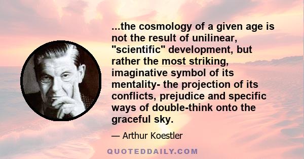 ...the cosmology of a given age is not the result of unilinear, scientific development, but rather the most striking, imaginative symbol of its mentality- the projection of its conflicts, prejudice and specific ways of