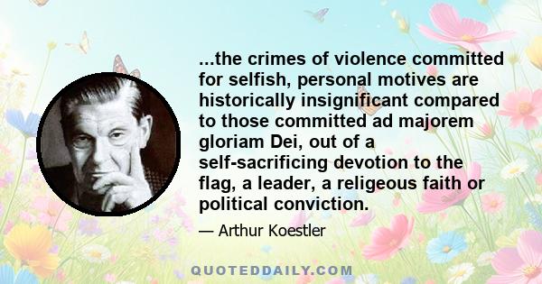 ...the crimes of violence committed for selfish, personal motives are historically insignificant compared to those committed ad majorem gloriam Dei, out of a self-sacrificing devotion to the flag, a leader, a religeous