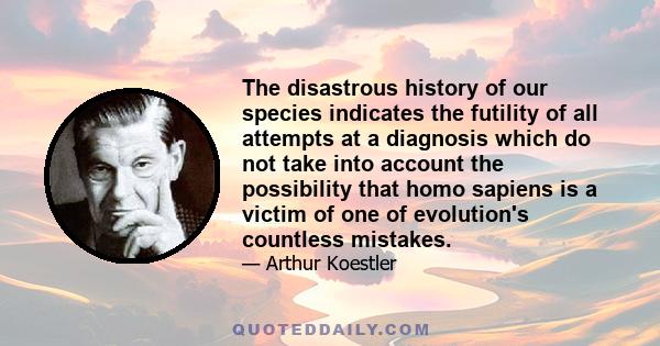 The disastrous history of our species indicates the futility of all attempts at a diagnosis which do not take into account the possibility that homo sapiens is a victim of one of evolution's countless mistakes.