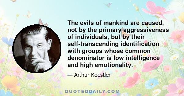 The evils of mankind are caused, not by the primary aggressiveness of individuals, but by their self-transcending identification with groups whose common denominator is low intelligence and high emotionality.