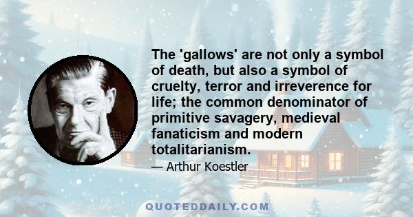 The 'gallows' are not only a symbol of death, but also a symbol of cruelty, terror and irreverence for life; the common denominator of primitive savagery, medieval fanaticism and modern totalitarianism.