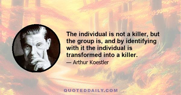 The individual is not a killer, but the group is, and by identifying with it the individual is transformed into a killer.