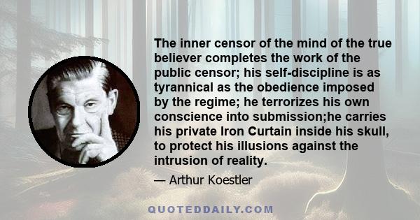 The inner censor of the mind of the true believer completes the work of the public censor; his self-discipline is as tyrannical as the obedience imposed by the regime; he terrorizes his own conscience into submission;he 