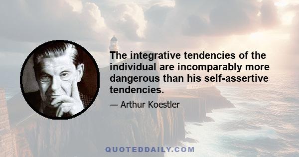 The integrative tendencies of the individual are incomparably more dangerous than his self-assertive tendencies.