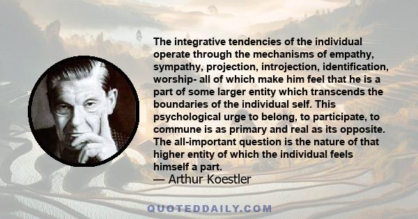 The integrative tendencies of the individual operate through the mechanisms of empathy, sympathy, projection, introjection, identification, worship- all of which make him feel that he is a part of some larger entity