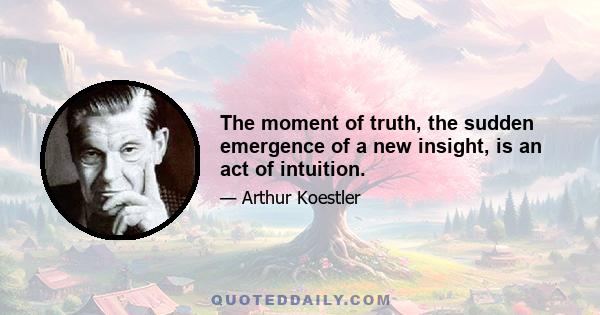 The moment of truth, the sudden emergence of a new insight, is an act of intuition.