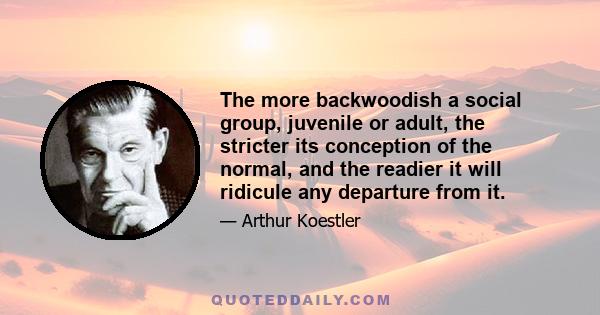 The more backwoodish a social group, juvenile or adult, the stricter its conception of the normal, and the readier it will ridicule any departure from it.