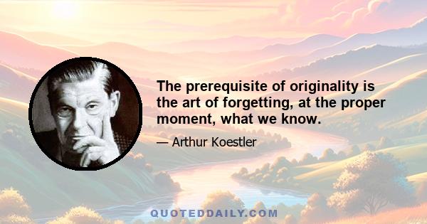 The prerequisite of originality is the art of forgetting, at the proper moment, what we know.