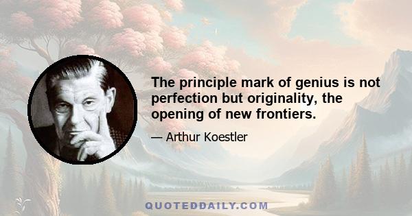 The principle mark of genius is not perfection but originality, the opening of new frontiers.