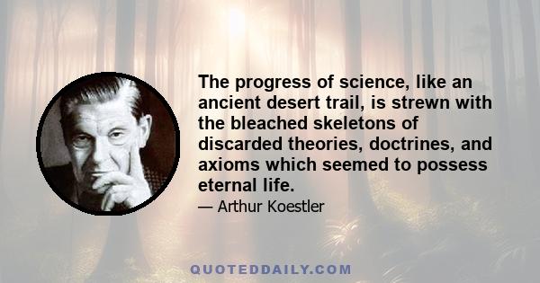 The progress of science, like an ancient desert trail, is strewn with the bleached skeletons of discarded theories, doctrines, and axioms which seemed to possess eternal life.