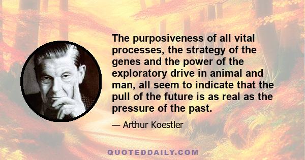 The purposiveness of all vital processes, the strategy of the genes and the power of the exploratory drive in animal and man, all seem to indicate that the pull of the future is as real as the pressure of the past.