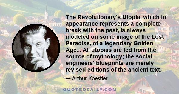 The Revolutionary's Utopia, which in appearance represents a complete break with the past, is always modeled on some image of the Lost Paradise, of a legendary Golden Age... All utopias are fed from the source of