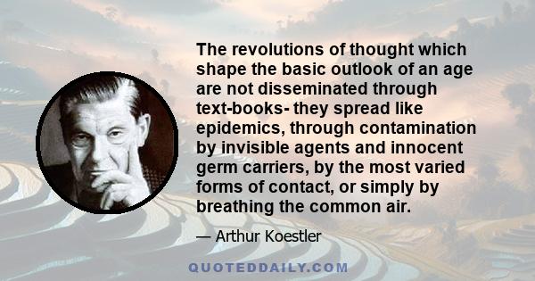 The revolutions of thought which shape the basic outlook of an age are not disseminated through text-books- they spread like epidemics, through contamination by invisible agents and innocent germ carriers, by the most