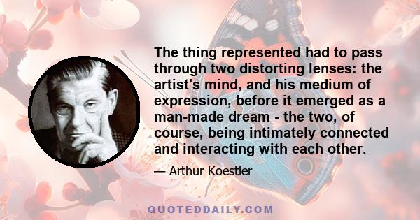 The thing represented had to pass through two distorting lenses: the artist's mind, and his medium of expression, before it emerged as a man-made dream - the two, of course, being intimately connected and interacting