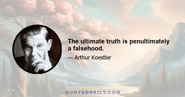 The ultimate truth is penultimately a falsehood.