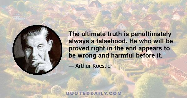 The ultimate truth is penultimately always a falsehood. He who will be proved right in the end appears to be wrong and harmful before it.