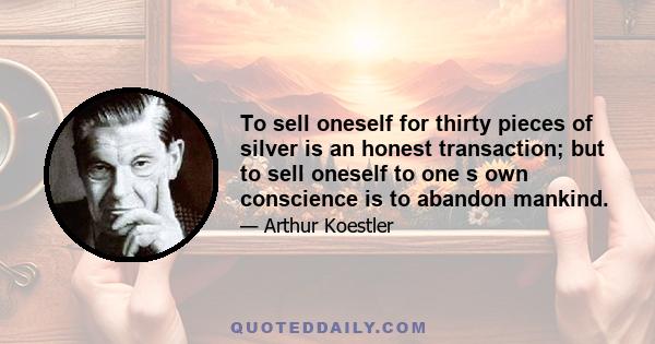 To sell oneself for thirty pieces of silver is an honest transaction; but to sell oneself to one s own conscience is to abandon mankind.