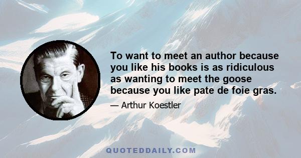 To want to meet an author because you like his books is as ridiculous as wanting to meet the goose because you like pate de foie gras.