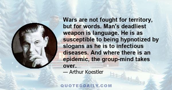 Wars are not fought for territory, but for words. Man's deadliest weapon is language. He is as susceptible to being hypnotized by slogans as he is to infectious diseases. And where there is an epidemic, the group-mind