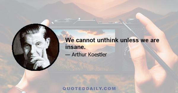 We cannot unthink unless we are insane.