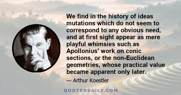 We find in the history of ideas mutations which do not seem to correspond to any obvious need, and at first sight appear as mere playful whimsies such as Apollonius' work on conic sections, or the non-Euclidean