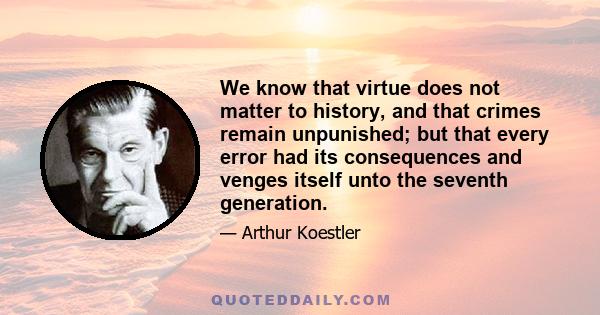 We know that virtue does not matter to history, and that crimes remain unpunished; but that every error had its consequences and venges itself unto the seventh generation.