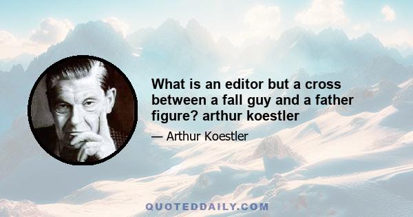 What is an editor but a cross between a fall guy and a father figure? arthur koestler