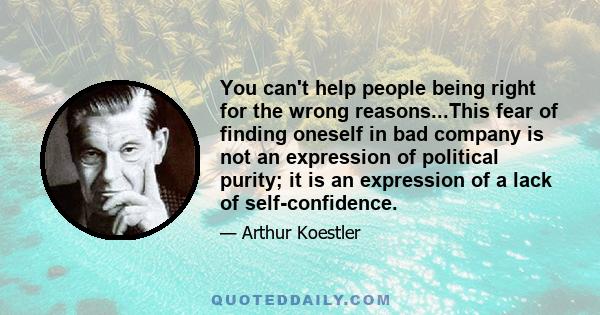 You can't help people being right for the wrong reasons...This fear of finding oneself in bad company is not an expression of political purity; it is an expression of a lack of self-confidence.