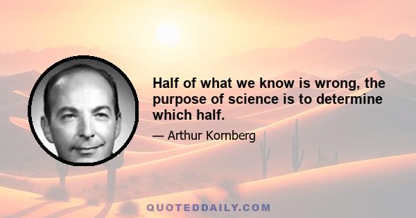 Half of what we know is wrong, the purpose of science is to determine which half.