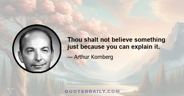 Thou shalt not believe something just because you can explain it.