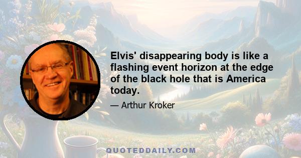 Elvis' disappearing body is like a flashing event horizon at the edge of the black hole that is America today.