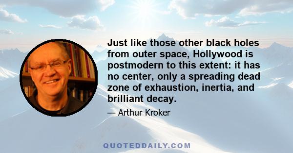 Just like those other black holes from outer space, Hollywood is postmodern to this extent: it has no center, only a spreading dead zone of exhaustion, inertia, and brilliant decay.